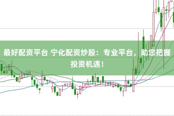 最好配资平台 宁化配资炒股：专业平台，助您把握投资机遇！