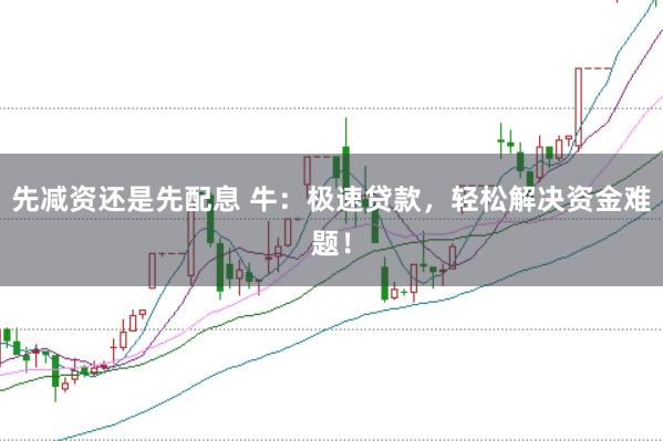 先减资还是先配息 牛：极速贷款，轻松解决资金难题！