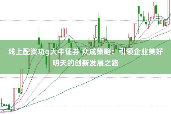 线上配资功g大牛证券 众成策略：引领企业美好明天的创新发展之路