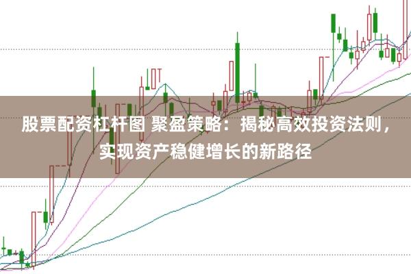 股票配资杠杆图 聚盈策略：揭秘高效投资法则，实现资产稳健增长的新路径