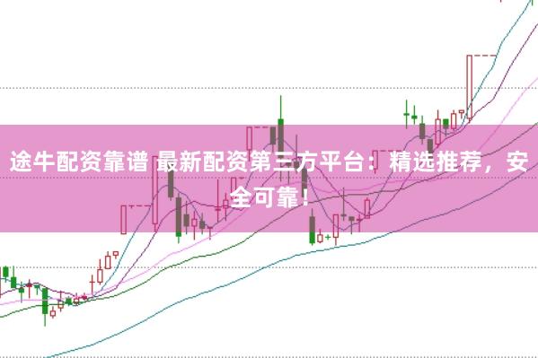 途牛配资靠谱 最新配资第三方平台：精选推荐，安全可靠！
