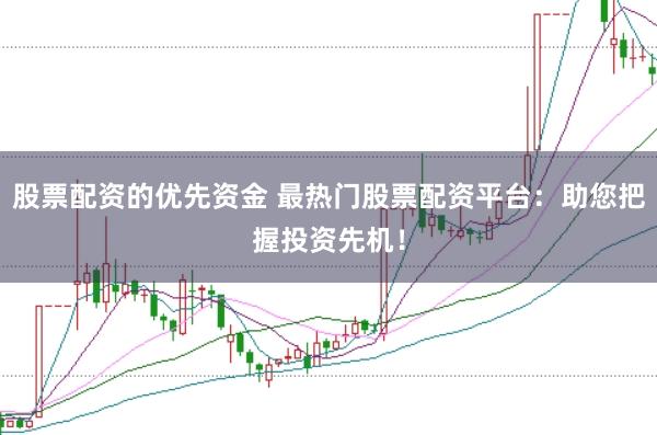 股票配资的优先资金 最热门股票配资平台：助您把握投资先机！