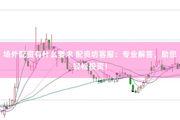 场外配资有什么要求 配资坊客服：专业解答，助您轻松投资！