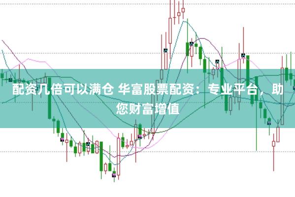 配资几倍可以满仓 华富股票配资：专业平台，助您财富增值