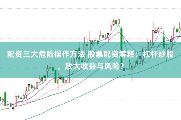 配资三大危险操作方法 股票配资解释：杠杆炒股，放大收益与风险？