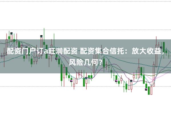 配资门户订a旺润配资 配资集合信托：放大收益，风险几何？