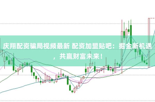 庆翔配资骗局视频最新 配资加盟贴吧：掘金新机遇，共赢财富未来！
