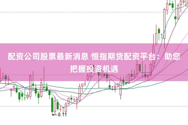 配资公司股票最新消息 恒指期货配资平台：助您把握投资机遇