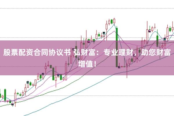 股票配资合同协议书 弘财富：专业理财，助您财富增值！