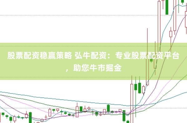 股票配资稳赢策略 弘牛配资：专业股票配资平台，助您牛市掘金