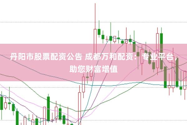 丹阳市股票配资公告 成都万和配资：专业平台，助您财富增值