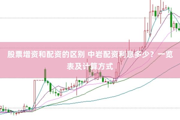 股票增资和配资的区别 中岩配资利息多少？一览表及计算方式