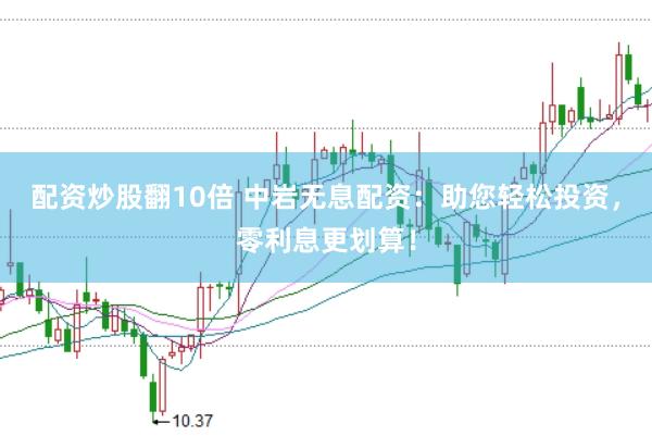 配资炒股翻10倍 中岩无息配资：助您轻松投资，零利息更划算！