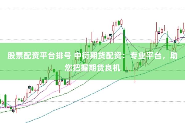 股票配资平台排号 中衍期货配资：专业平台，助您把握期货良机