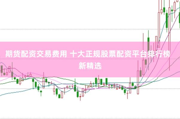 期货配资交易费用 十大正规股票配资平台排行榜  新精选