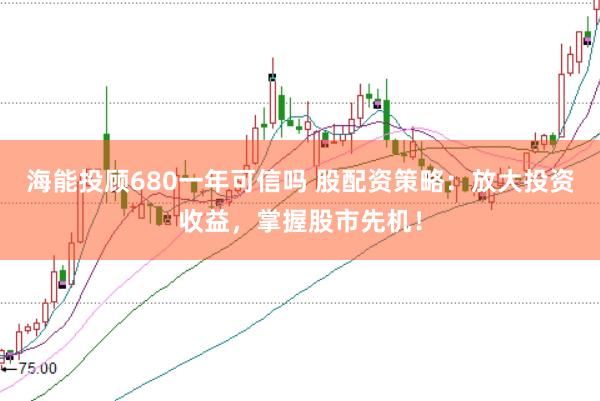 海能投顾680一年可信吗 股配资策略：放大投资收益，掌握股市先机！