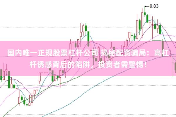 国内唯一正规股票杠杆公司 揭秘配资骗局：高杠杆诱惑背后的陷阱，投资者需警惕！