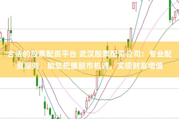 合法的股票配资平台 武汉股票配资公司：专业配资服务，助您把握股市机遇，实现财富增值