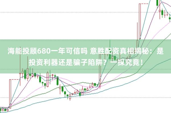 海能投顾680一年可信吗 意胜配资真相揭秘：是投资利器还是骗子陷阱？一探究竟！