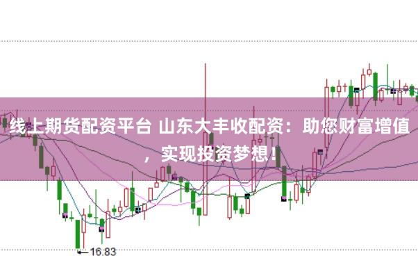 线上期货配资平台 山东大丰收配资：助您财富增值，实现投资梦想！