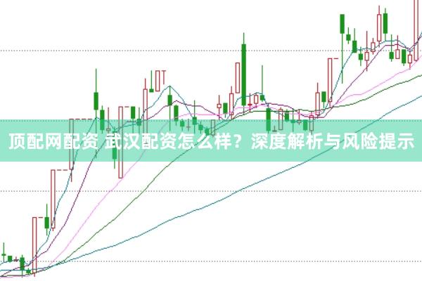 顶配网配资 武汉配资怎么样？深度解析与风险提示