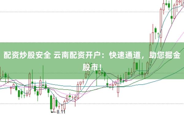 配资炒股安全 云南配资开户：快速通道，助您掘金股市！