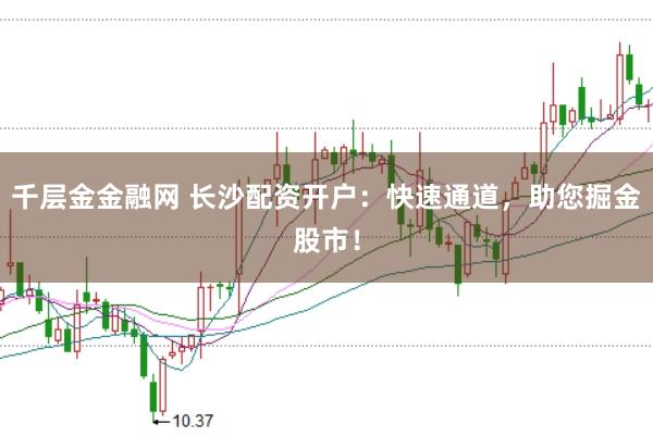千层金金融网 长沙配资开户：快速通道，助您掘金股市！