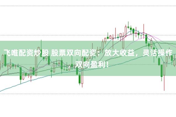 飞唯配资炒股 股票双向配资：放大收益，灵活操作，双向盈利！