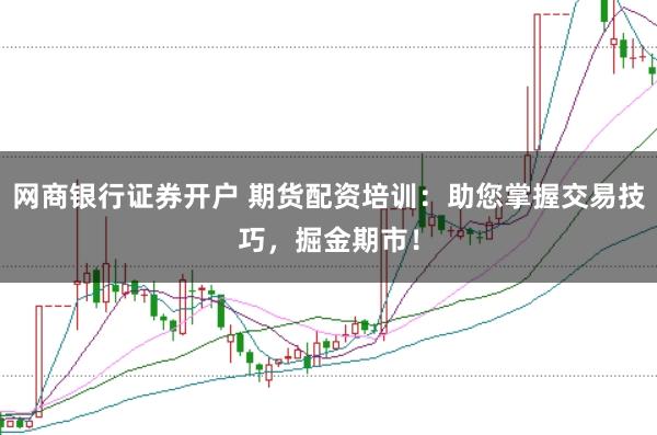 网商银行证券开户 期货配资培训：助您掌握交易技巧，掘金期市！