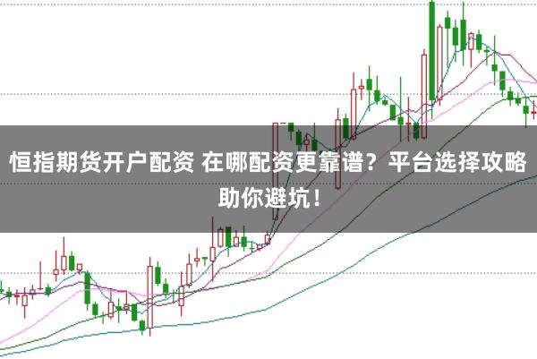 恒指期货开户配资 在哪配资更靠谱？平台选择攻略助你避坑！