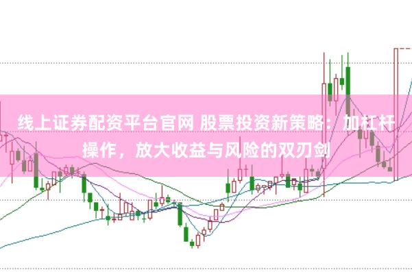 线上证券配资平台官网 股票投资新策略：加杠杆操作，放大收益与风险的双刃剑