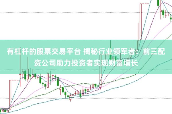 有杠杆的股票交易平台 揭秘行业领军者：前三配资公司助力投资者实现财富增长