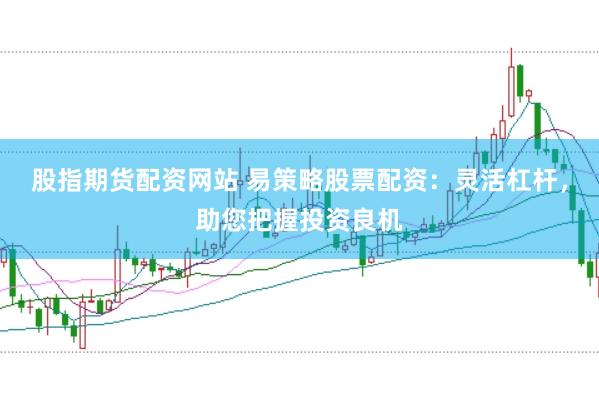 股指期货配资网站 易策略股票配资：灵活杠杆，助您把握投资良机