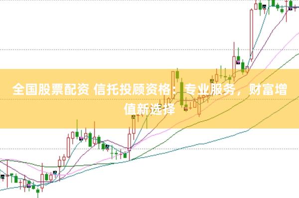 全国股票配资 信托投顾资格：专业服务，财富增值新选择
