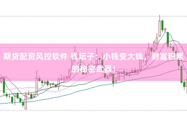 期货配资风控软件 钱坛子：小钱变大钱，财富积累的秘密武器！