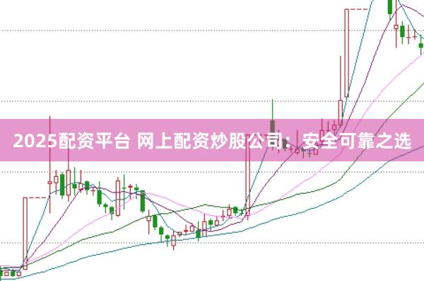 2025配资平台 网上配资炒股公司：安全可靠之选