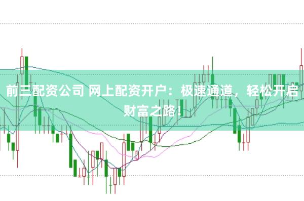 前三配资公司 网上配资开户：极速通道，轻松开启财富之路！