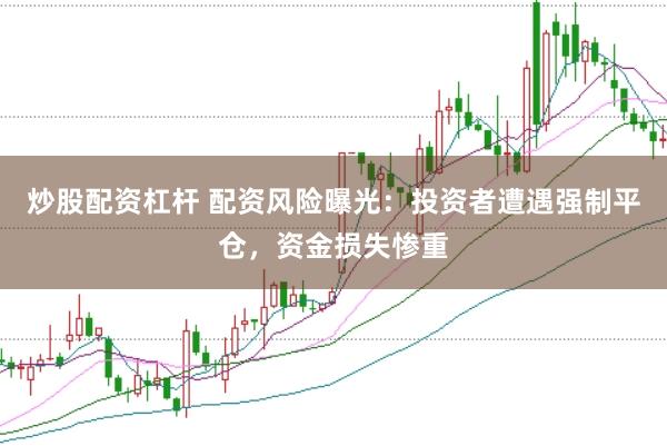 炒股配资杠杆 配资风险曝光：投资者遭遇强制平仓，资金损失惨重