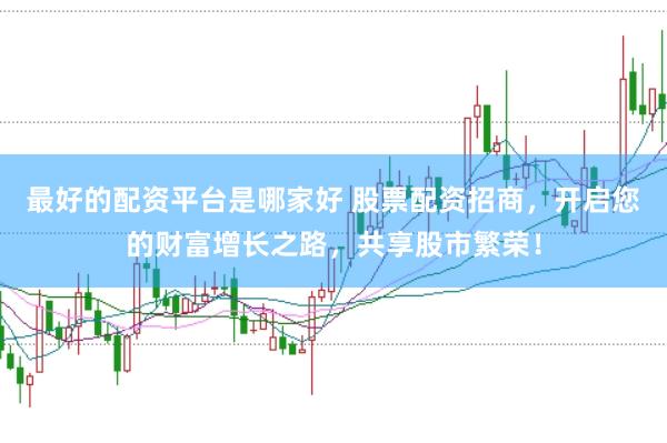 最好的配资平台是哪家好 股票配资招商，开启您的财富增长之路，共享股市繁荣！