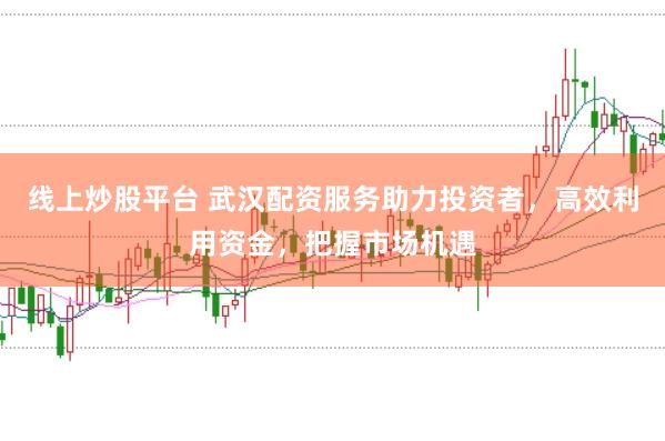 线上炒股平台 武汉配资服务助力投资者，高效利用资金，把握市场机遇