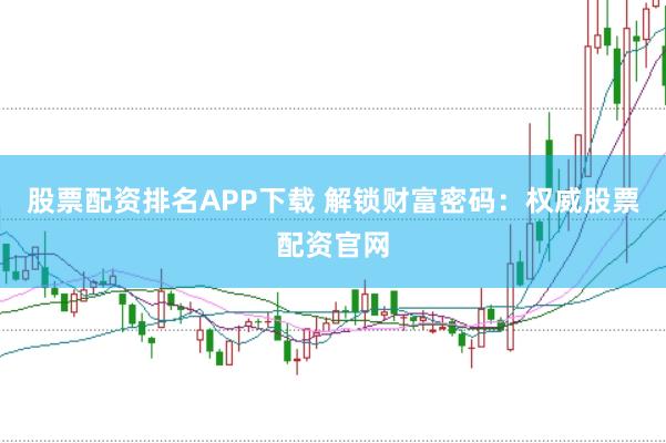 股票配资排名APP下载 解锁财富密码：权威股票配资官网