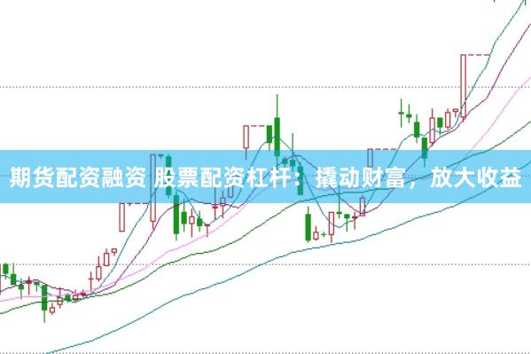 期货配资融资 股票配资杠杆：撬动财富，放大收益