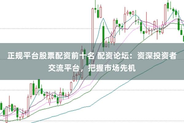 正规平台股票配资前十名 配资论坛：资深投资者交流平台，把握市场先机