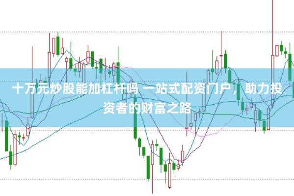 十万元炒股能加杠杆吗 一站式配资门户，助力投资者的财富之路
