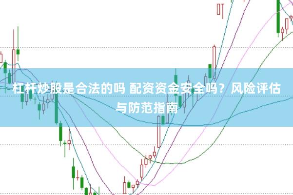 杠杆炒股是合法的吗 配资资金安全吗？风险评估与防范指南