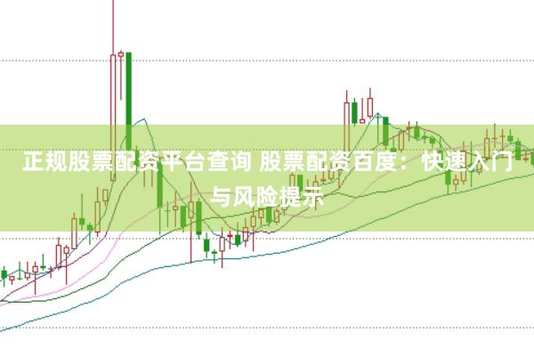 正规股票配资平台查询 股票配资百度：快速入门与风险提示