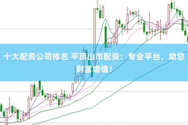 十大配资公司排名 平顶山市配资：专业平台，助您财富增值！
