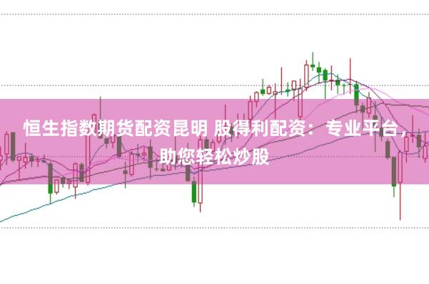 恒生指数期货配资昆明 股得利配资：专业平台，助您轻松炒股