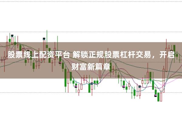 股票线上配资平台 解锁正规股票杠杆交易，开启财富新篇章