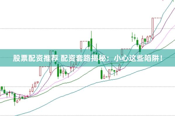 股票配资推荐 配资套路揭秘：小心这些陷阱！